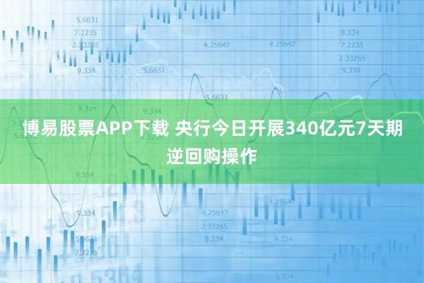 博易股票APP下载 央行今日开展340亿元7天期逆回购操作