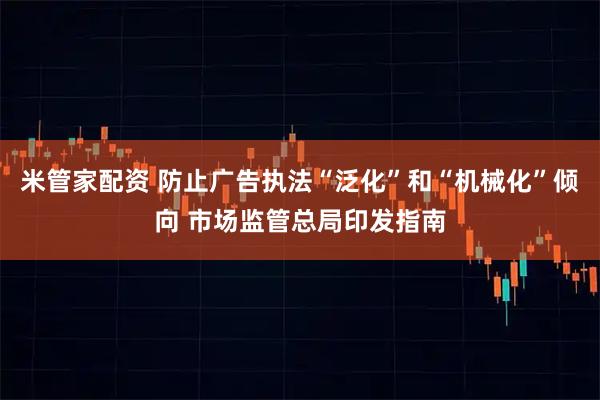 米管家配资 防止广告执法“泛化”和“机械化”倾向 市场监管总局印发指南