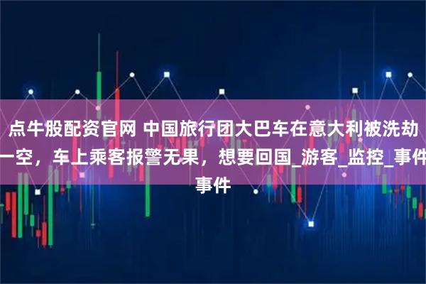 点牛股配资官网 中国旅行团大巴车在意大利被洗劫一空，车上乘客报警无果，想要回国_游客_监控_事件