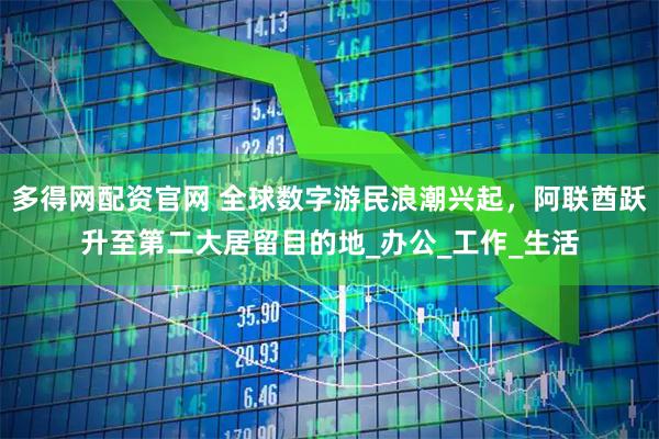 多得网配资官网 全球数字游民浪潮兴起，阿联酋跃升至第二大居留目的地_办公_工作_生活