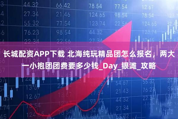 长城配资APP下载 北海纯玩精品团怎么报名，两大一小抱团团费要多少钱_Day_银滩_攻略