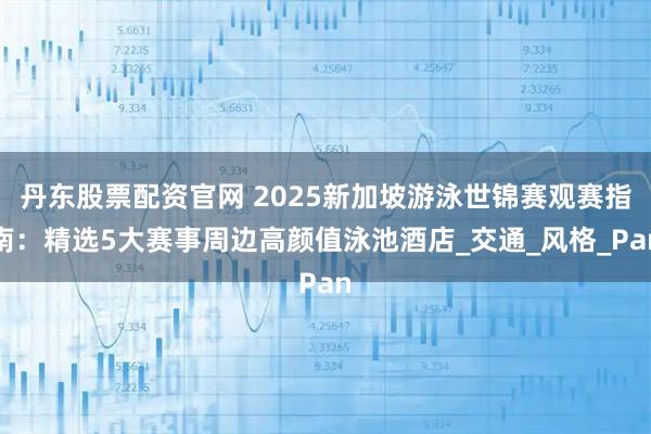 丹东股票配资官网 2025新加坡游泳世锦赛观赛指南：精选5大赛事周边高颜值泳池酒店_交通_风格_Pan