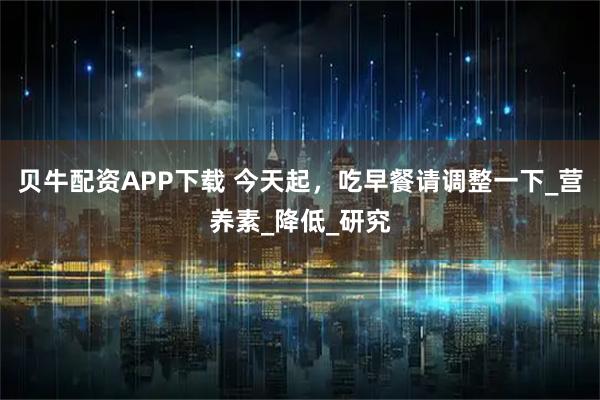 贝牛配资APP下载 今天起，吃早餐请调整一下_营养素_降低_研究