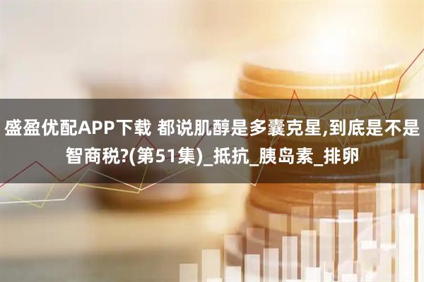 盛盈优配APP下载 都说肌醇是多囊克星,到底是不是智商税?(第51集)_抵抗_胰岛素_排卵