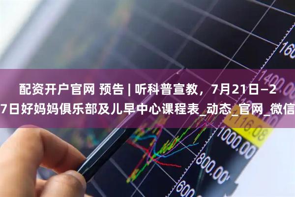 配资开户官网 预告 | 听科普宣教，7月21日—27日好妈妈俱乐部及儿早中心课程表_动态_官网_微信