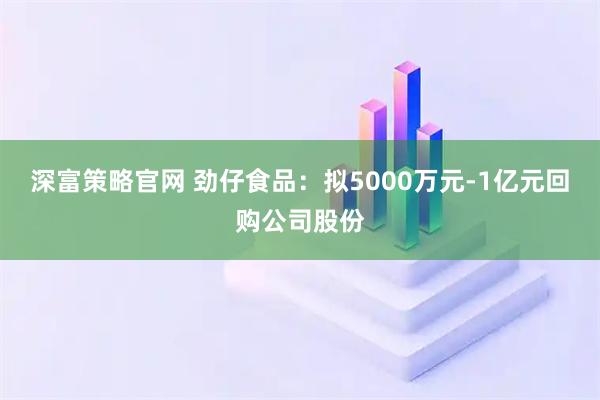 深富策略官网 劲仔食品：拟5000万元-1亿元回购公司股份
