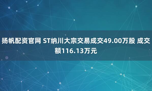 扬帆配资官网 ST纳川大宗交易成交49.00万股 成交额116.13万元