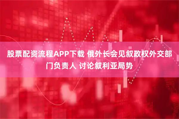 股票配资流程APP下载 俄外长会见叙政权外交部门负责人 讨论叙利亚局势