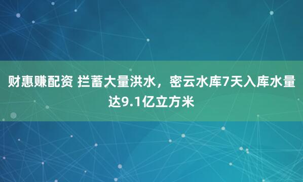 财惠赚配资 拦蓄大量洪水，密云水库7天入库水量达9.1亿立方米