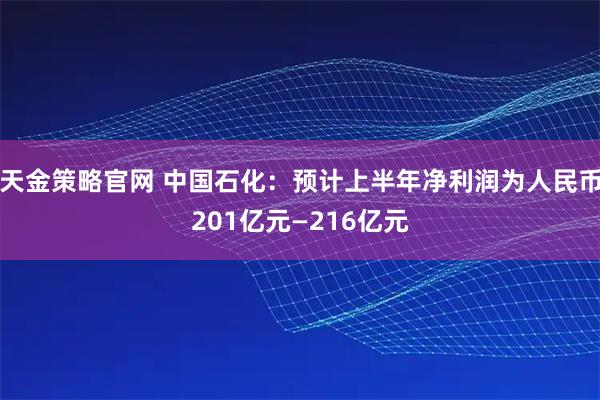 天金策略官网 中国石化：预计上半年净利润为人民币201亿元—216亿元