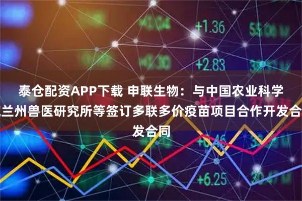 泰仓配资APP下载 申联生物：与中国农业科学院兰州兽医研究所等签订多联多价疫苗项目合作开发合同