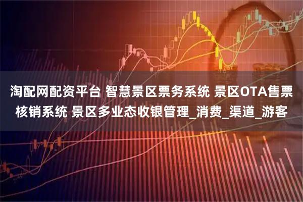淘配网配资平台 智慧景区票务系统 景区OTA售票核销系统 景区多业态收银管理_消费_渠道_游客