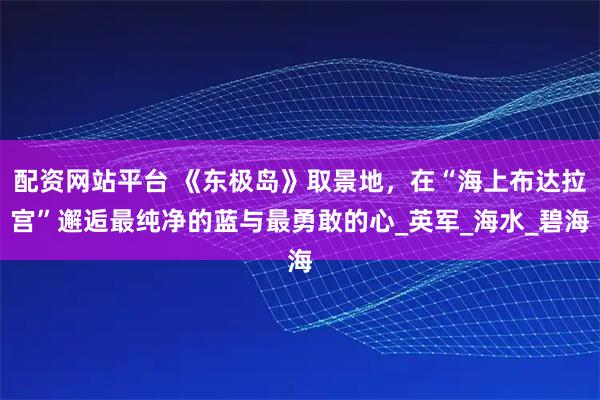 配资网站平台 《东极岛》取景地，在“海上布达拉宫”邂逅最纯净的蓝与最勇敢的心_英军_海水_碧海