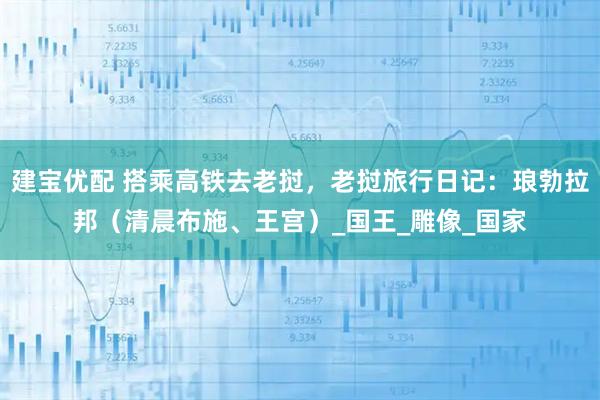 建宝优配 搭乘高铁去老挝，老挝旅行日记：琅勃拉邦（清晨布施、王宫）_国王_雕像_国家