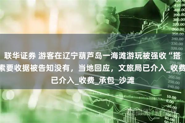 联华证券 游客在辽宁葫芦岛一海滩游玩被强收“搭帐篷费”，索要收据被告知没有，当地回应，文旅局已介入_收费_承包_沙滩