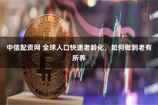中信配资网 全球人口快速老龄化，如何做到老有所养