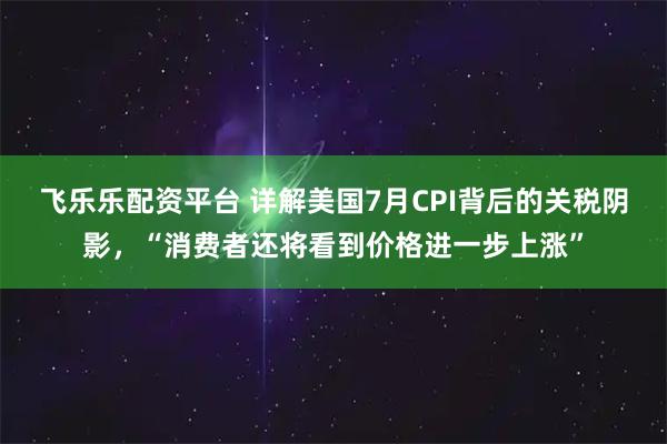 飞乐乐配资平台 详解美国7月CPI背后的关税阴影，“消费者还将看到价格进一步上涨”