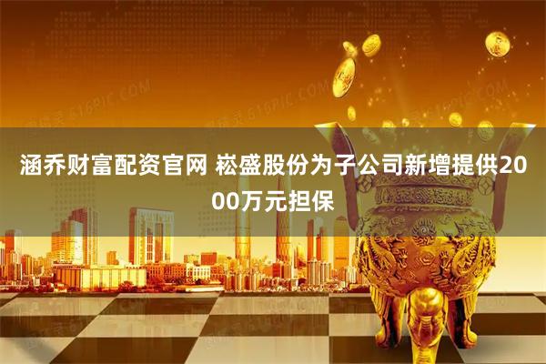 涵乔财富配资官网 崧盛股份为子公司新增提供2000万元担保