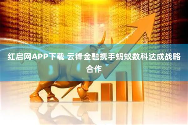 红启网APP下载 云锋金融携手蚂蚁数科达成战略合作