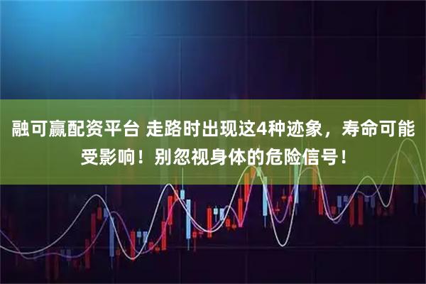 融可赢配资平台 走路时出现这4种迹象，寿命可能受影响！别忽视身体的危险信号！