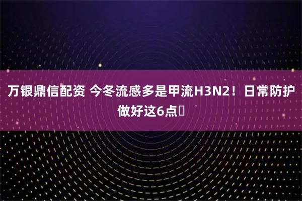 万银鼎信配资 今冬流感多是甲流H3N2！日常防护做好这6点️