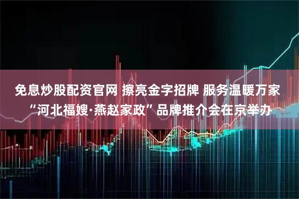 免息炒股配资官网 擦亮金字招牌 服务温暖万家 “河北福嫂·燕赵家政”品牌推介会在京举办