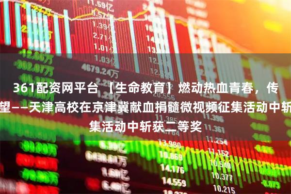 361配资网平台 【生命教育】燃动热血青春，传递生命希望——天津高校在京津冀献血捐髓微视频征集活动中斩获二等奖