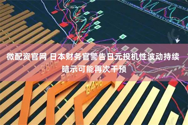 微配资官网 日本财务官警告日元投机性波动持续 暗示可能再次干预