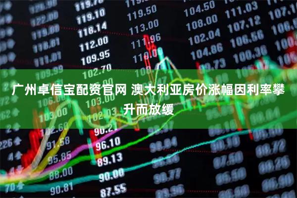 广州卓信宝配资官网 澳大利亚房价涨幅因利率攀升而放缓