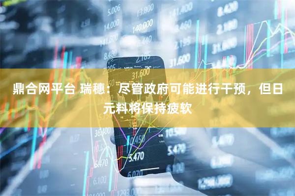 鼎合网平台 瑞穗：尽管政府可能进行干预，但日元料将保持疲软